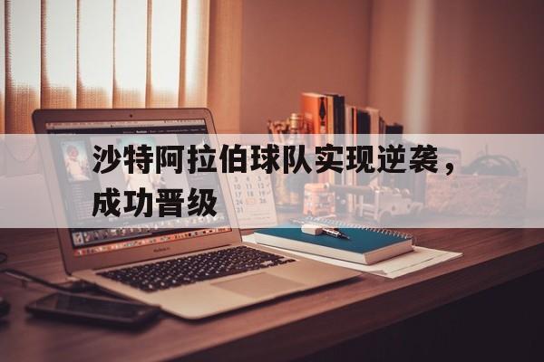 沙特阿拉伯球队实现逆袭，成功晋级