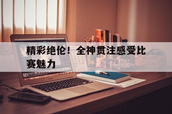 精彩绝伦！全神贯注感受比赛魅力