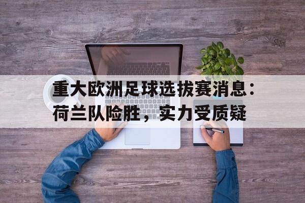 重大欧洲足球选拔赛消息：荷兰队险胜，实力受质疑