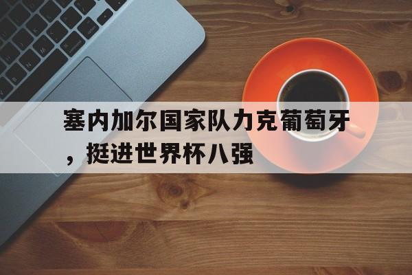 塞内加尔国家队力克葡萄牙，挺进世界杯八强