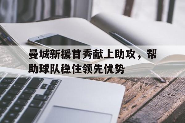 曼城新援首秀献上助攻，帮助球队稳住领先优势