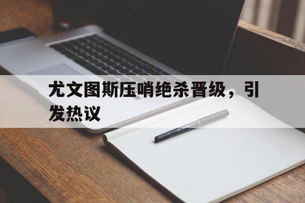 尤文图斯压哨绝杀晋级，引发热议